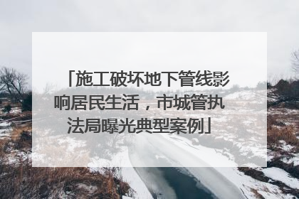 施工破坏地下管线影响居民生活，市城管执法局曝光典型案例