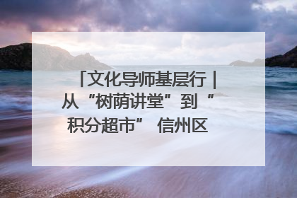 文化导师基层行｜从“树荫讲堂”到“积分超市” 信州区基层治理有实招