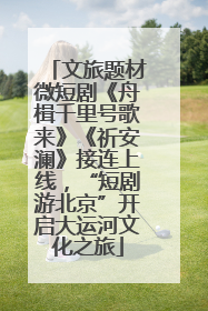 文旅题材微短剧《舟楫千里号歌来》《祈安澜》接连上线，“短剧游北京”开启大运河文化之旅