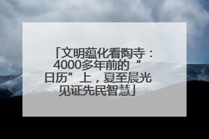 文明蕴化看陶寺：4000多年前的“日历”上，夏至晨光见证先民智慧