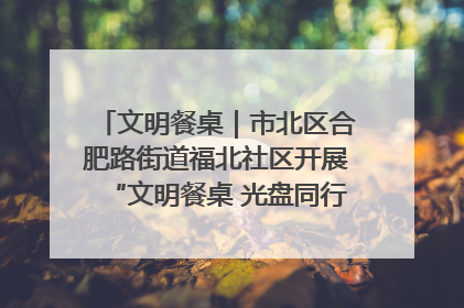 文明餐桌｜市北区合肥路街道福北社区开展“文明餐桌 光盘同行——小餐桌带动大文明”宣传活动