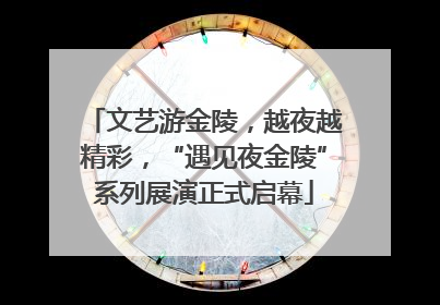 文艺游金陵，越夜越精彩，“遇见夜金陵”系列展演正式启幕