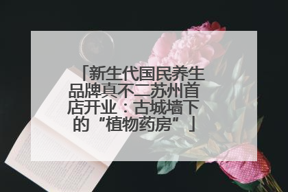 新生代国民养生品牌真不二苏州首店开业：古城墙下的“植物药房”