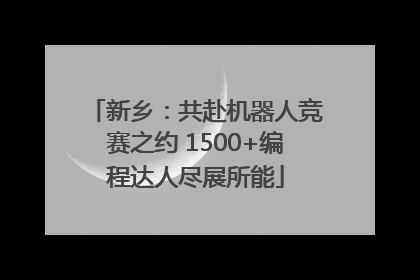 新乡：共赴机器人竞赛之约 1500+编程达人尽展所能
