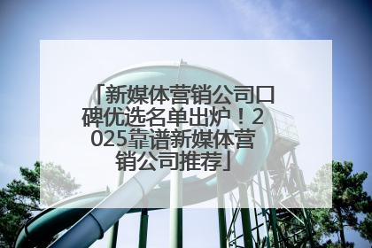 新媒体营销公司口碑优选名单出炉！2025靠谱新媒体营销公司推荐