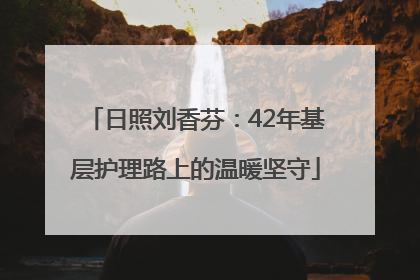 日照刘香芬：42年基层护理路上的温暖坚守