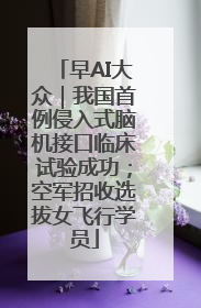 早AI大众｜我国首例侵入式脑机接口临床试验成功；空军招收选拔女飞行学员
