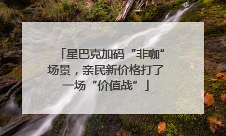 星巴克加码“非咖”场景，亲民新价格打了一场“价值战”