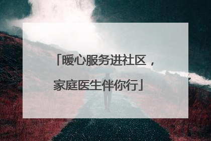 暖心服务进社区，家庭医生伴你行