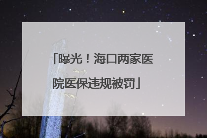 曝光！海口两家医院医保违规被罚