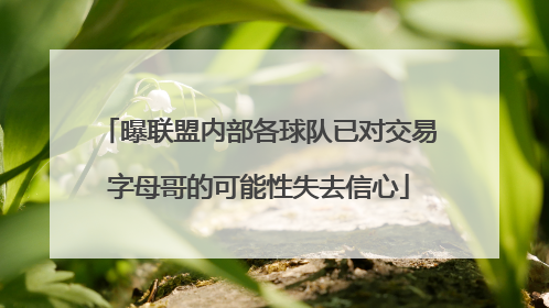 曝联盟内部各球队已对交易字母哥的可能性失去信心