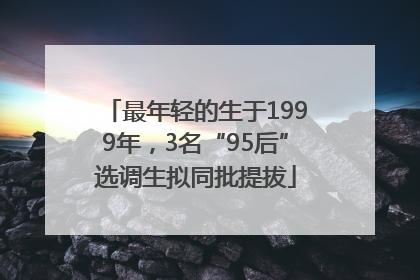 最年轻的生于1999年，3名“95后”选调生拟同批提拔