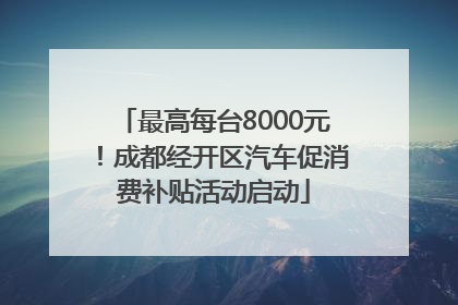 最高每台8000元！成都经开区汽车促消费补贴活动启动