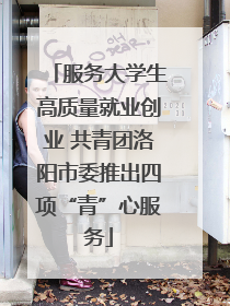 服务大学生高质量就业创业 共青团洛阳市委推出四项“青”心服务