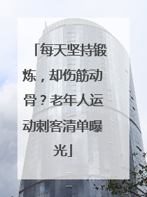 每天坚持锻炼，却伤筋动骨？老年人运动刺客清单曝光