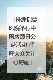 株洲恺德医院举行中国房颤日公益活动 呼吁大众关注心房颤