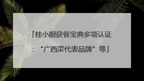 桂小厨获餐宝典多项认证：“广西菜代表品牌”等