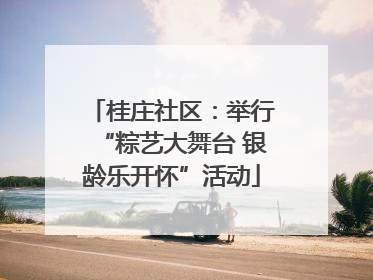 桂庄社区：举行“粽艺大舞台 银龄乐开怀”活动
