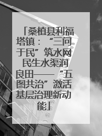 桑植县利福塔镇：“三问于民”筑水网 民生水渠润良田——“五图共治”激活基层治理新动能