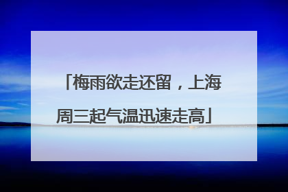 梅雨欲走还留，上海周三起气温迅速走高