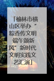 榆林市横山区举办“粽香传文明 端午颂新风”新时代文明实践文艺汇演