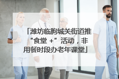 潍坊临朐城关街道推“食堂 +”活动，非用餐时段办老年课堂