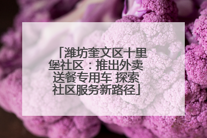 潍坊奎文区十里堡社区：推出外卖送餐专用车 探索社区服务新路径