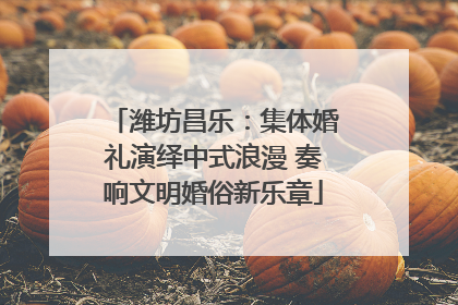 潍坊昌乐：集体婚礼演绎中式浪漫 奏响文明婚俗新乐章