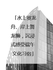 水上赛龙舟、岸上舞龙狮，沉浸式感受端午文化习俗