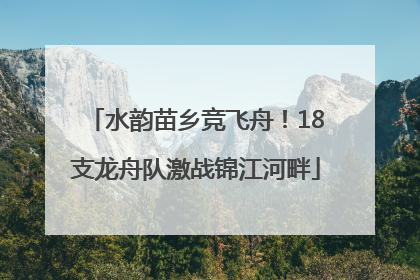 水韵苗乡竞飞舟！18支龙舟队激战锦江河畔