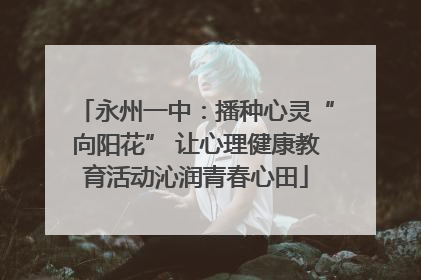 永州一中：播种心灵“向阳花” 让心理健康教育活动沁润青春心田