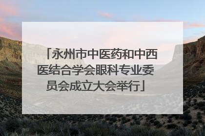 永州市中医药和中西医结合学会眼科专业委员会成立大会举行