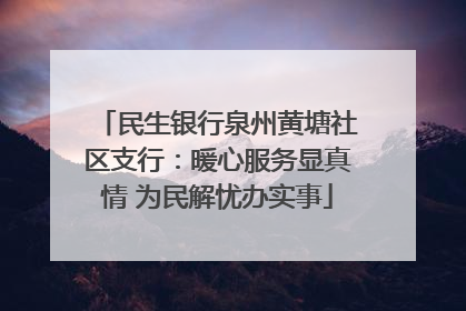 民生银行泉州黄塘社区支行：暖心服务显真情 为民解忧办实事