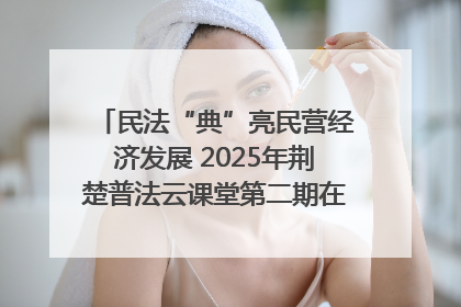 民法“典”亮民营经济发展 2025年荆楚普法云课堂第二期在武汉客厅开讲