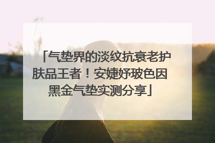 气垫界的淡纹抗衰老护肤品王者！安婕妤玻色因黑金气垫实测分享