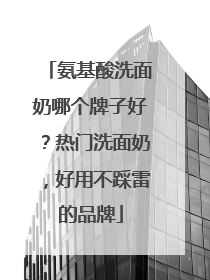 氨基酸洗面奶哪个牌子好？热门洗面奶，好用不踩雷的品牌