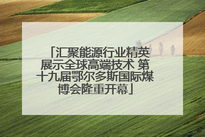 汇聚能源行业精英 展示全球高端技术 第十九届鄂尔多斯国际煤博会隆重开幕