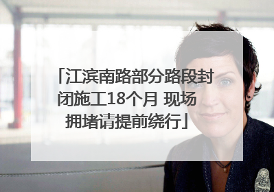 江滨南路部分路段封闭施工18个月 现场拥堵请提前绕行