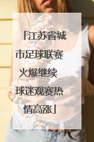 江苏省城市足球联赛火爆继续 球迷观赛热情高涨