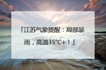 江苏气象提醒：局部暴雨，高温35℃+！