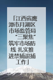 江西省鹰潭市月湖区市场监管局“三聚焦”筑牢市场防线 扎实推进禁捕退捕工作