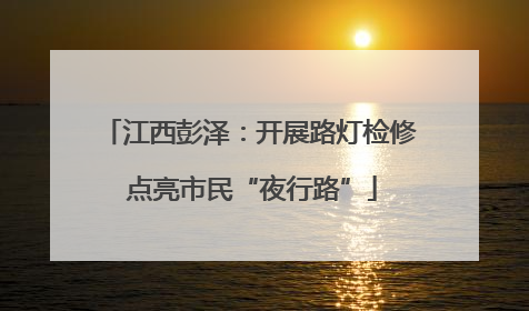 江西彭泽：开展路灯检修 点亮市民“夜行路”