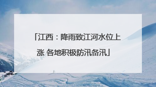 江西：降雨致江河水位上涨 各地积极防汛备汛