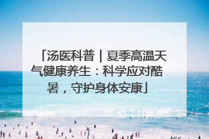 汤医科普｜夏季高温天气健康养生：科学应对酷暑，守护身体安康