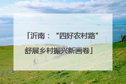沂南：“四好农村路”舒展乡村振兴新画卷