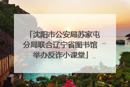 沈阳市公安局苏家屯分局联合辽宁省图书馆举办反诈小课堂