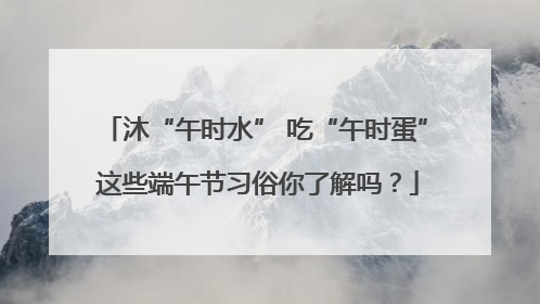 沐“午时水” 吃“午时蛋” 这些端午节习俗你了解吗？