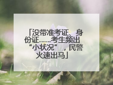 没带准考证、身份证……考生频出“小状况”，民警火速出马