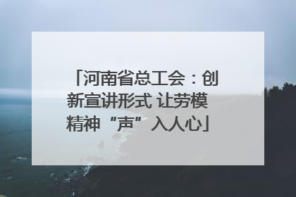 河南省总工会：创新宣讲形式 让劳模精神“声”入人心