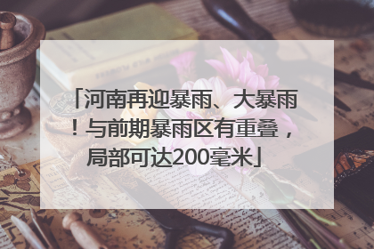 河南再迎暴雨、大暴雨！与前期暴雨区有重叠，局部可达200毫米